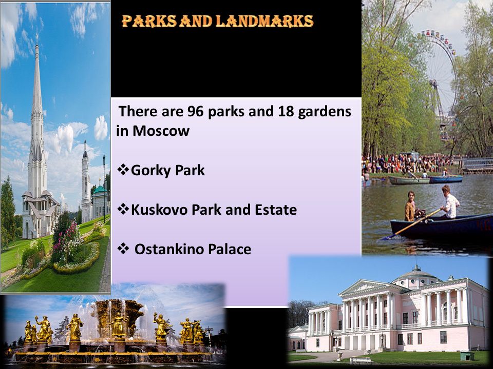 There are 96 parks and 18 gardens in Moscow  Gorky Park  Kuskovo Park and Estate  Ostankino Palace There are 96 parks and 18 gardens in Moscow  Gorky Park  Kuskovo Park and Estate  Ostankino Palace